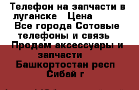 Телефон на запчасти в луганске › Цена ­ 300 - Все города Сотовые телефоны и связь » Продам аксессуары и запчасти   . Башкортостан респ.,Сибай г.